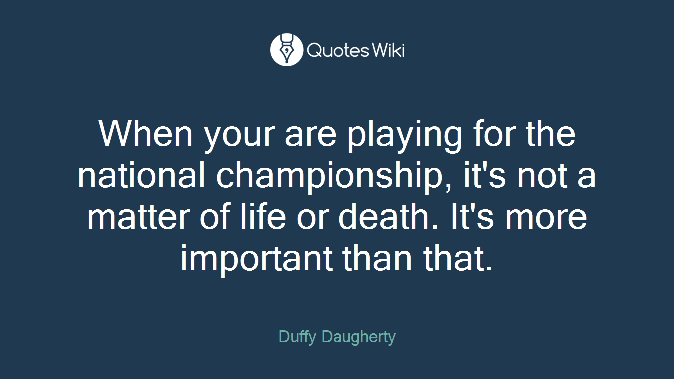 When your are playing for the national championship, it's not a matter of life or death. It's more important than that.