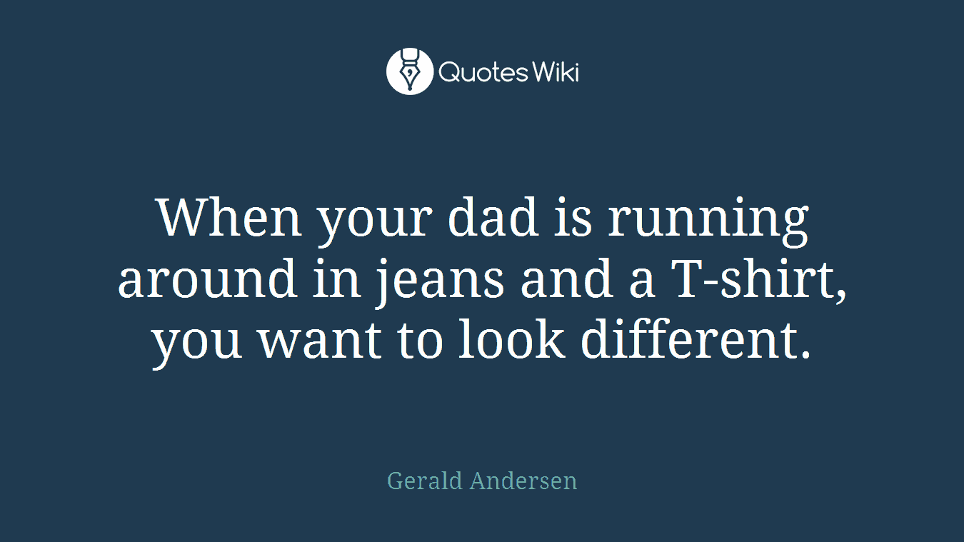When your dad is running around in jeans and a T-shirt, you want to look different.