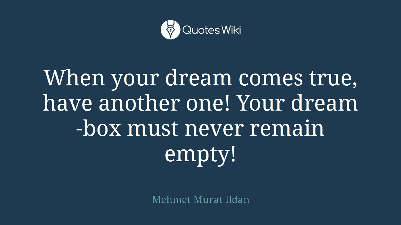 When your dream comes true, have another one! Your dream-box must never remain empty!