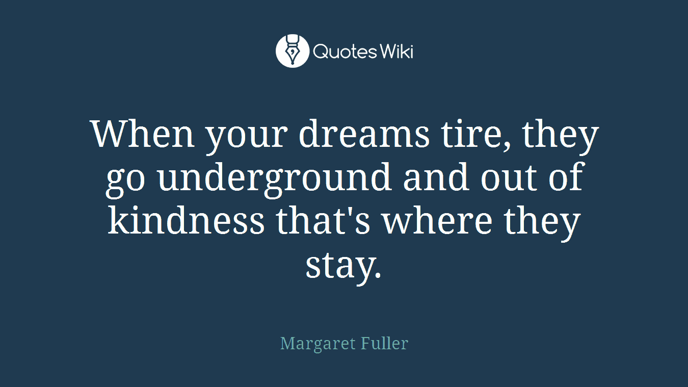 When your dreams tire, they go underground and out of kindness that's where they stay.