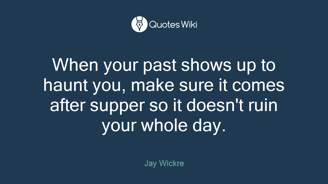 When your past shows up to haunt you, make sure it comes after supper so it doesn't ruin your whole day.