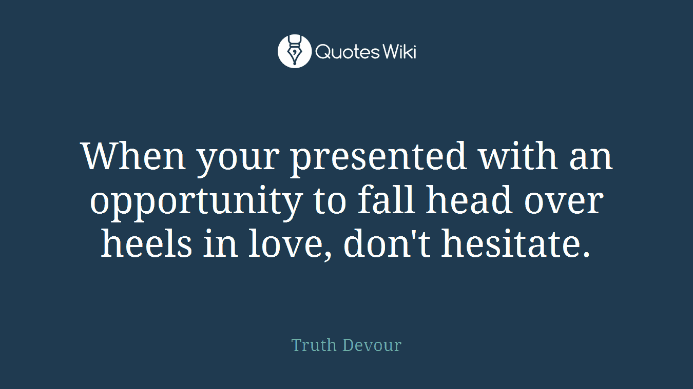 When your presented with an opportunity to fall head over heels in love, don't hesitate.