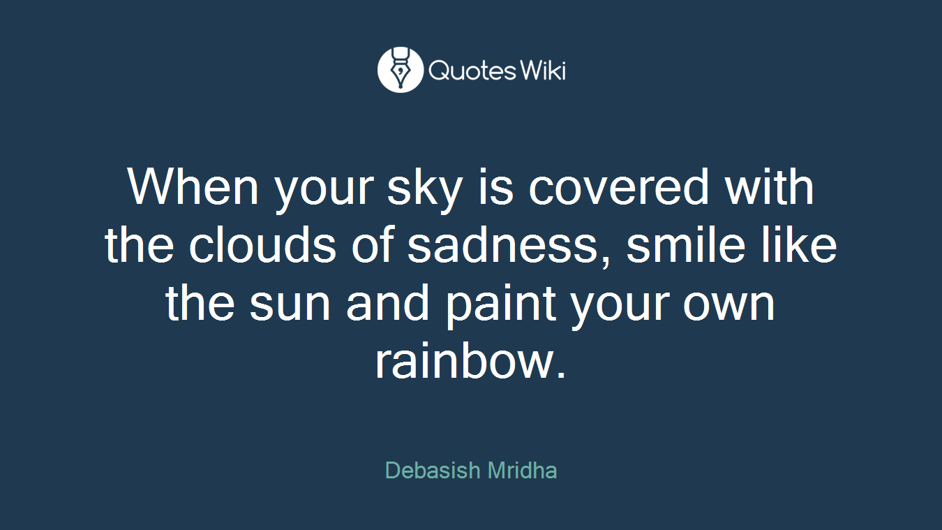 When your sky is covered with the clouds of sadness, smile like the sun and paint your own rainbow.