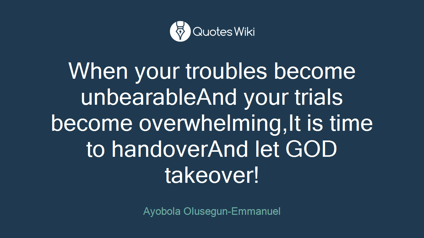 When your troubles become unbearableAnd your trials become overwhelming,It is time to handoverAnd let GOD takeover!