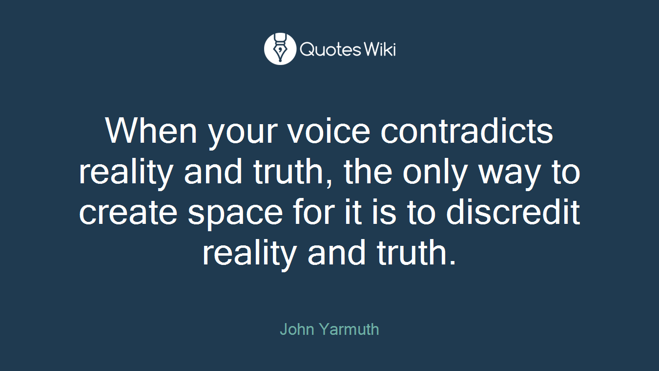 When your voice contradicts reality and truth, the only way to create space for it is to discredit reality and truth.