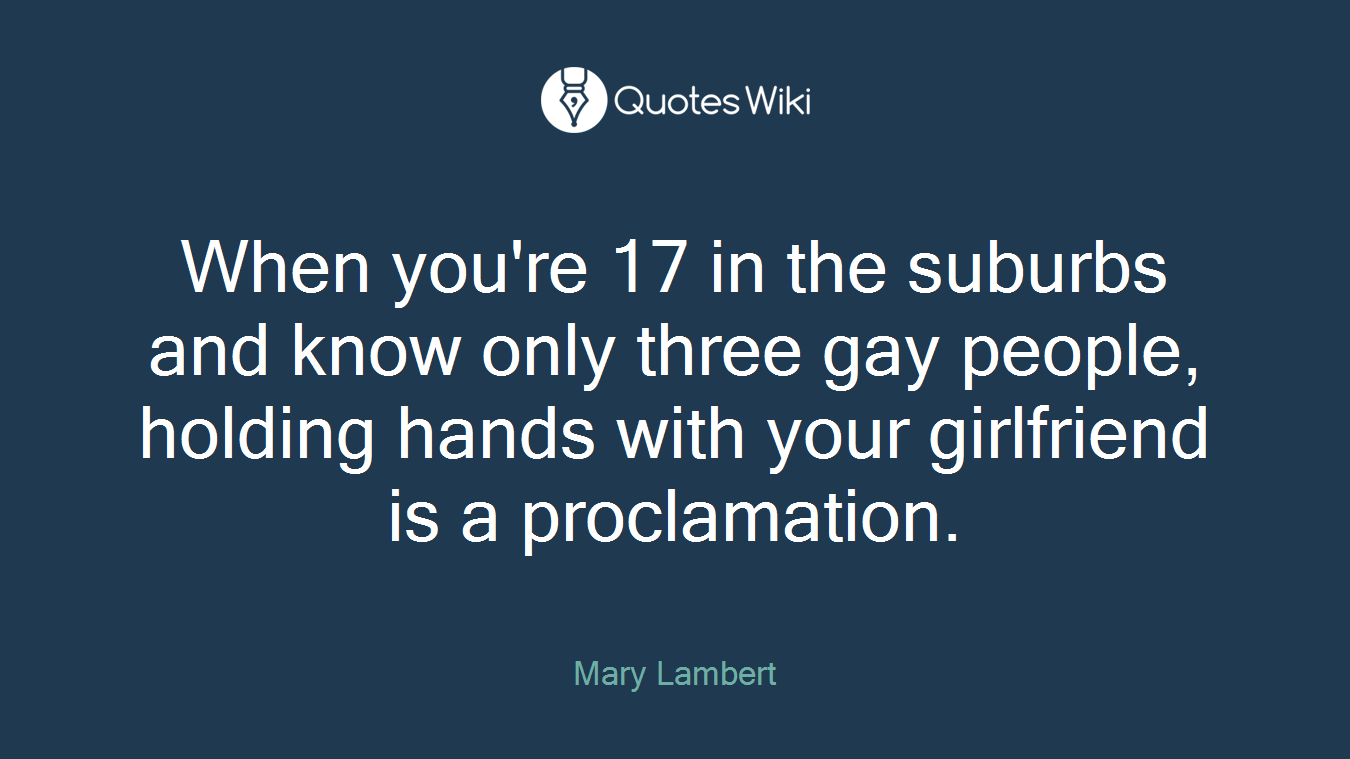 When you're 17 in the suburbs and know only three gay people, holding hands with your girlfriend is a proclamation.