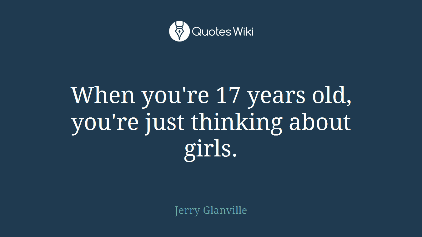 When you're 17 years old, you're just thinking about girls.