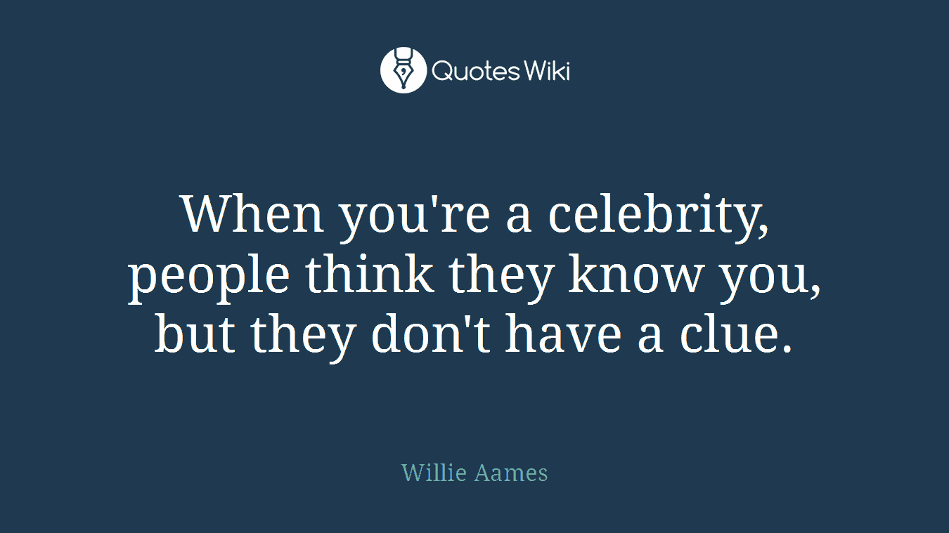 When you're a celebrity, people think they know you, but they don't have a clue.