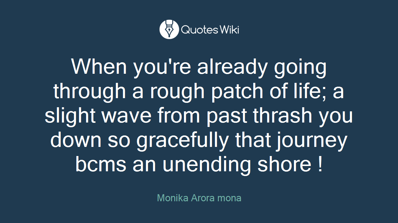 When you're already going through a rough patch of life; a slight wave from past thrash you down so gracefully that journey bcms an unending shore !