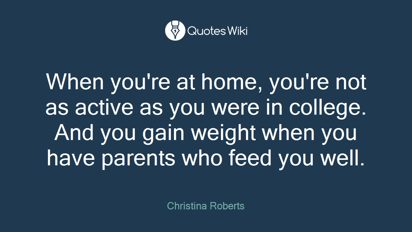 When you're at home, you're not as active as you were in college. And you gain weight when you have parents who feed you well.