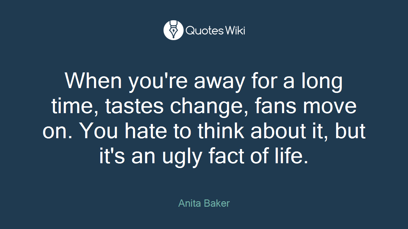 When you're away for a long time, tastes change, fans move on. You hate to think about it, but it's an ugly fact of life.
