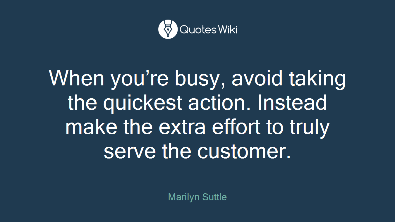 When you’re busy, avoid taking the quickest action. Instead make the extra effort to truly serve the customer.
