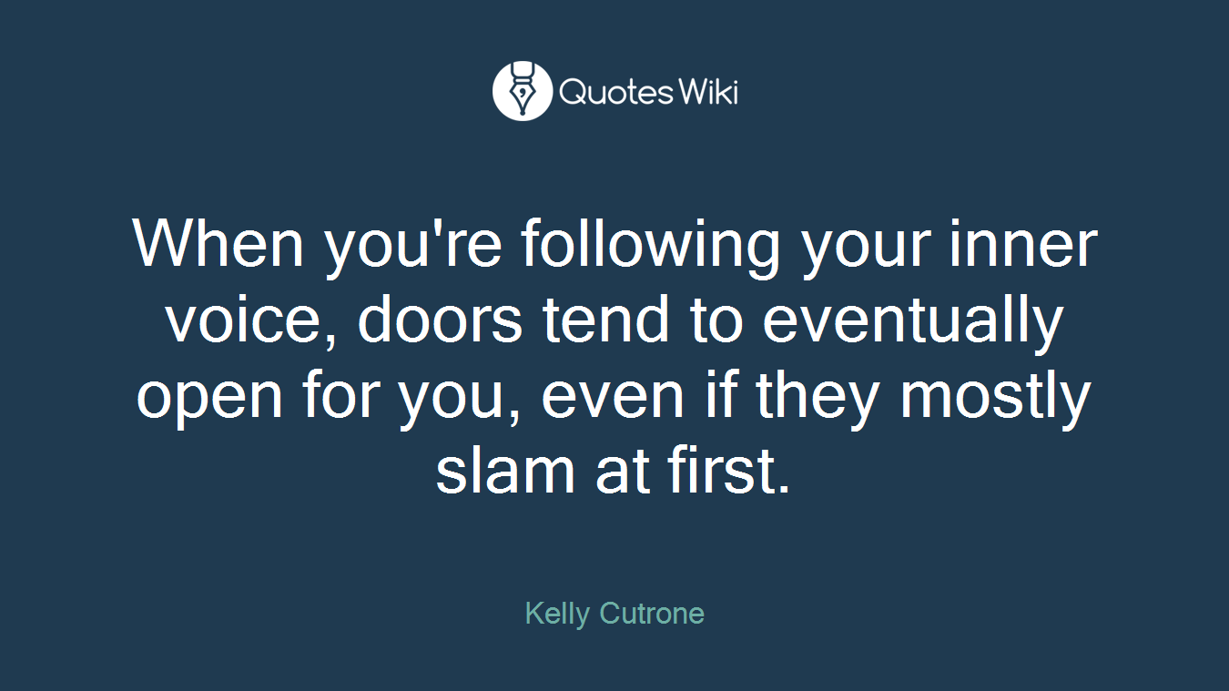 When you're following your inner voice, doors tend to eventually open for you, even if they mostly slam at first.