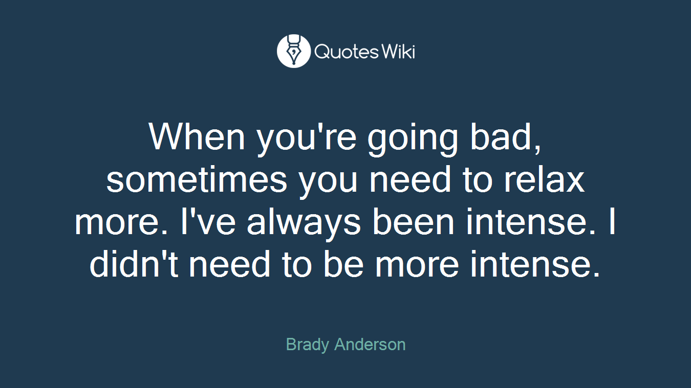 When you're going bad, sometimes you need to relax more. I've always been intense. I didn't need to be more intense.
