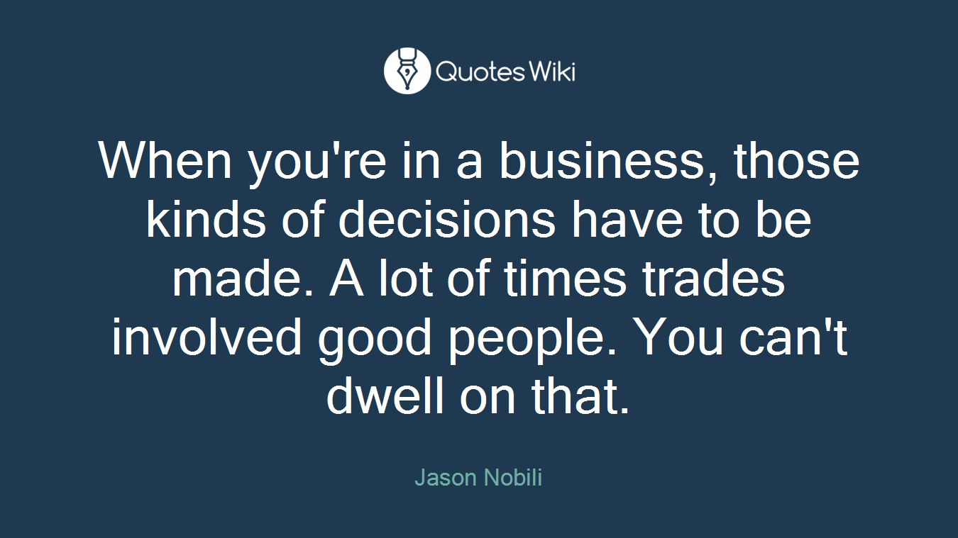 When you're in a business, those kinds of decisions have to be made. A lot of times trades involved good people. You can't dwell on that.