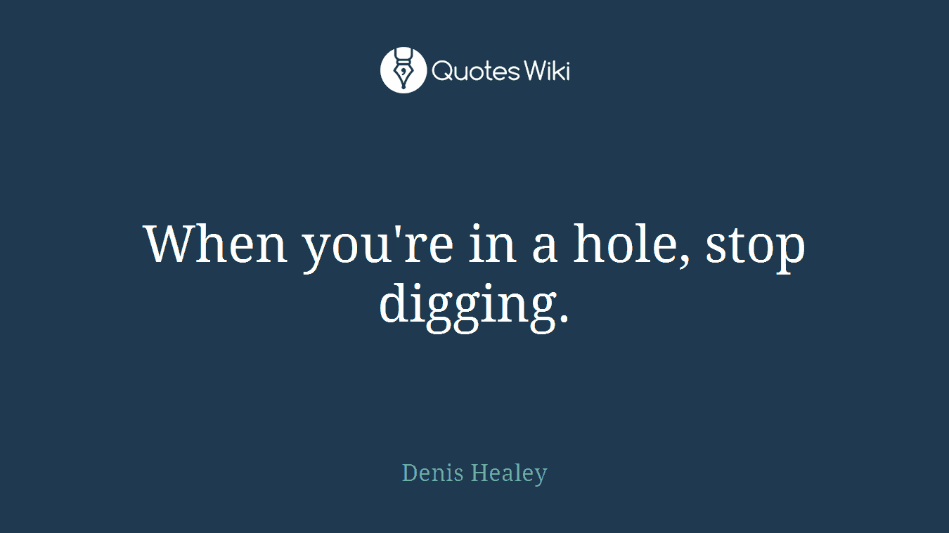 When you're in a hole, stop digging.