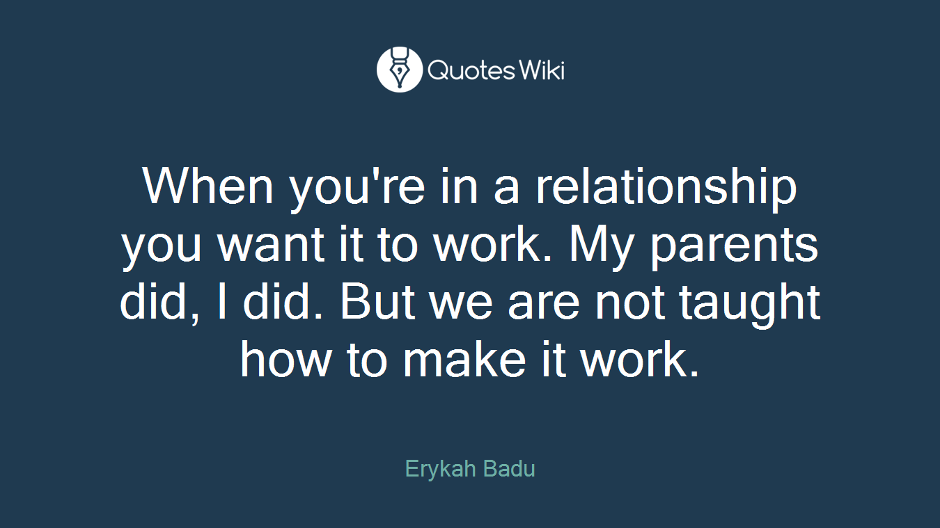 When you're in a relationship you want it to work. My parents did, I did. But we are not taught how to make it work.