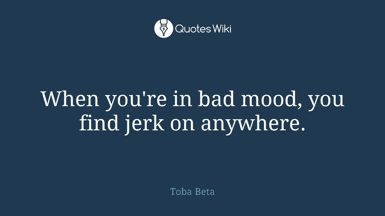 When you're in bad mood, you find jerk on anywhere.