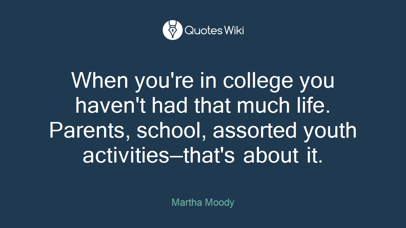 When you're in college you haven't had that much life. Parents, school, assorted youth activities—that's about it.