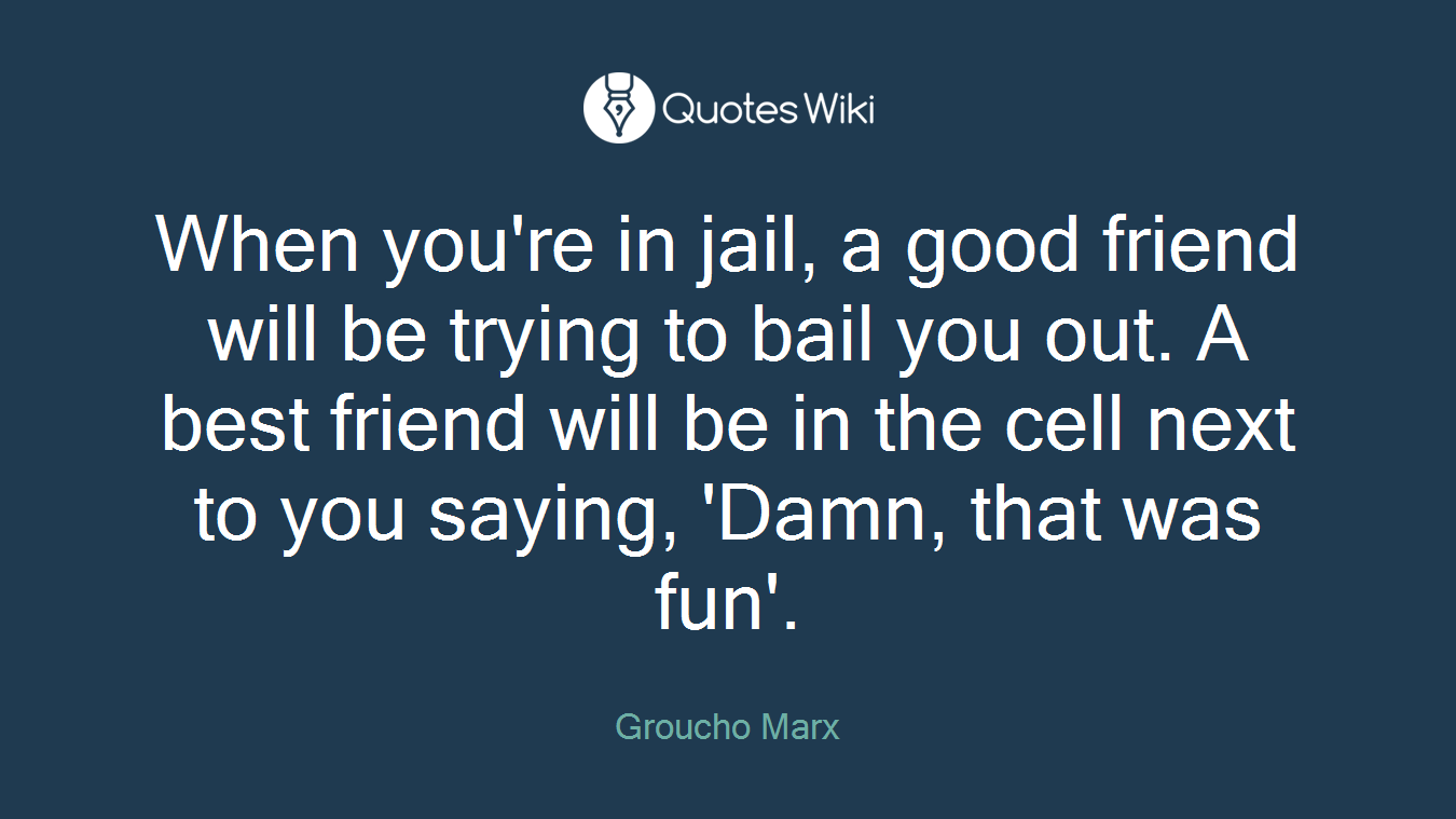 When you're in jail, a good friend will be trying to bail you out. A best friend will be in the cell next to you saying, 'Damn, that was fun'.