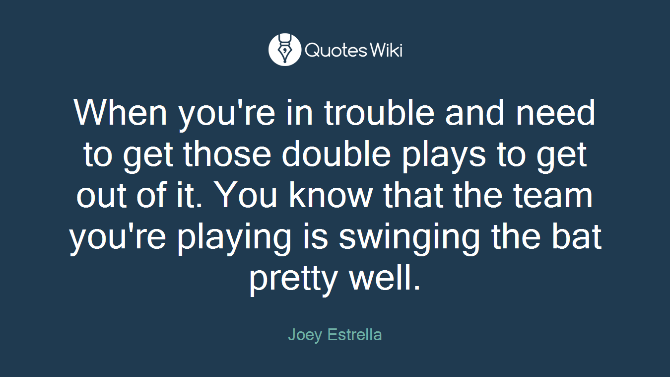 When you're in trouble and need to get those double plays to get out of it. You know that the team you're playing is swinging the bat pretty well.