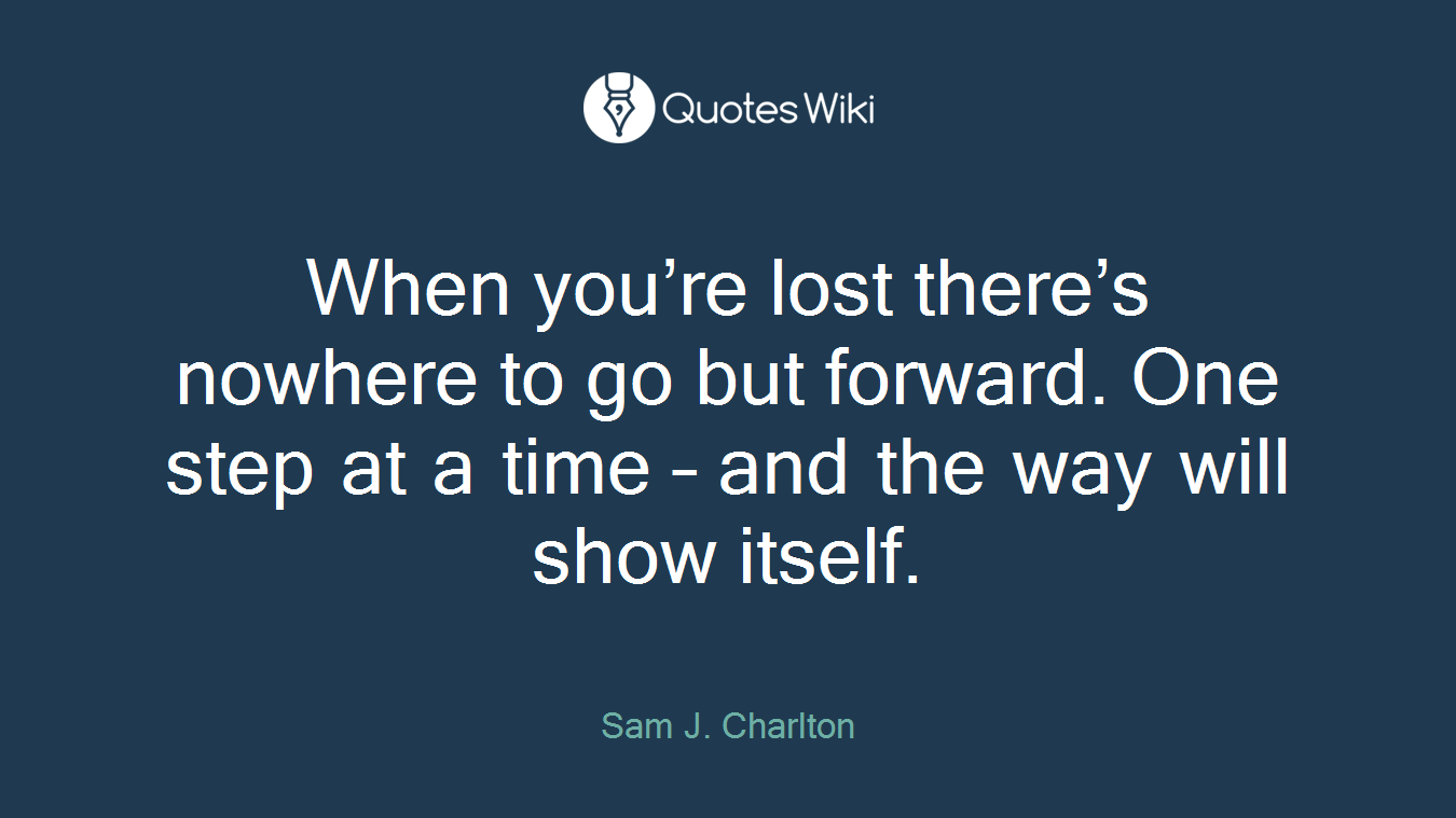 When you’re lost there’s nowhere to go but forward. One step at a time – and the way will show itself.