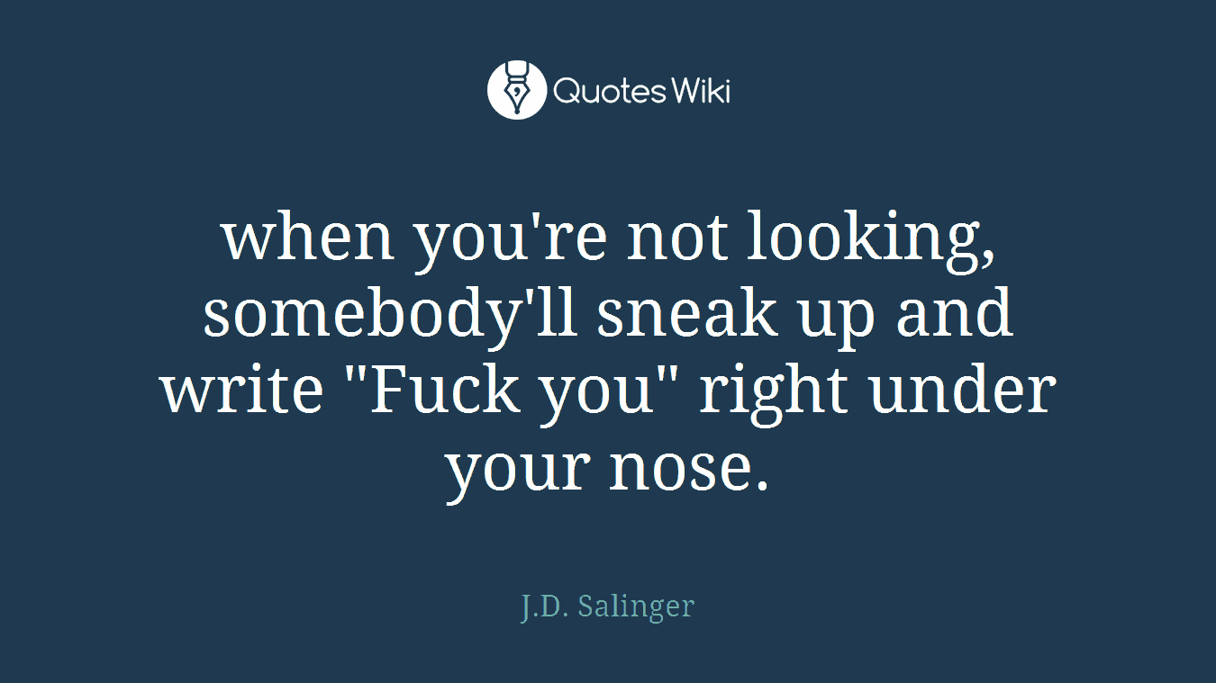 when you're not looking, somebody'll sneak up and write "Fuck you" right under your nose.