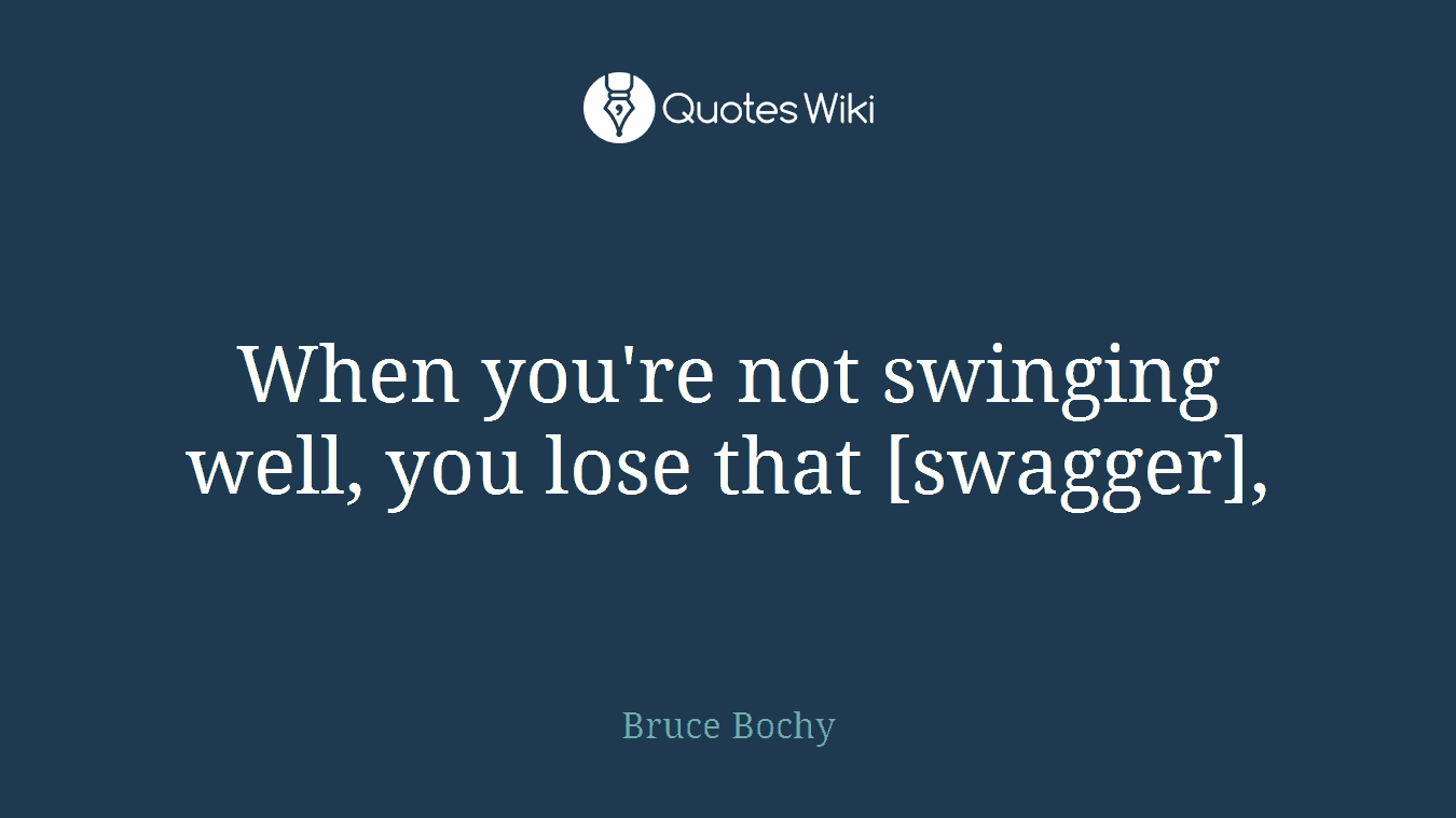 When you're not swinging well, you lose that [swagger],