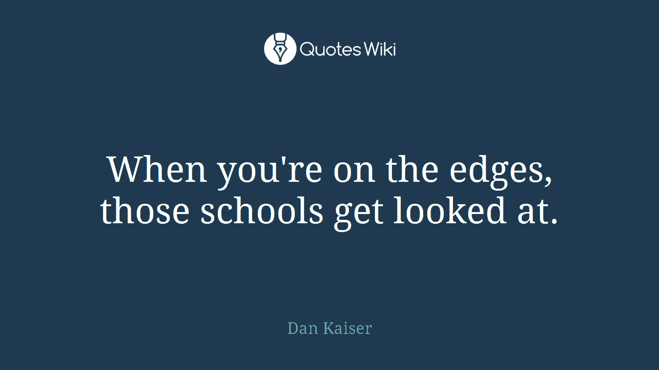 When you're on the edges, those schools get looked at.