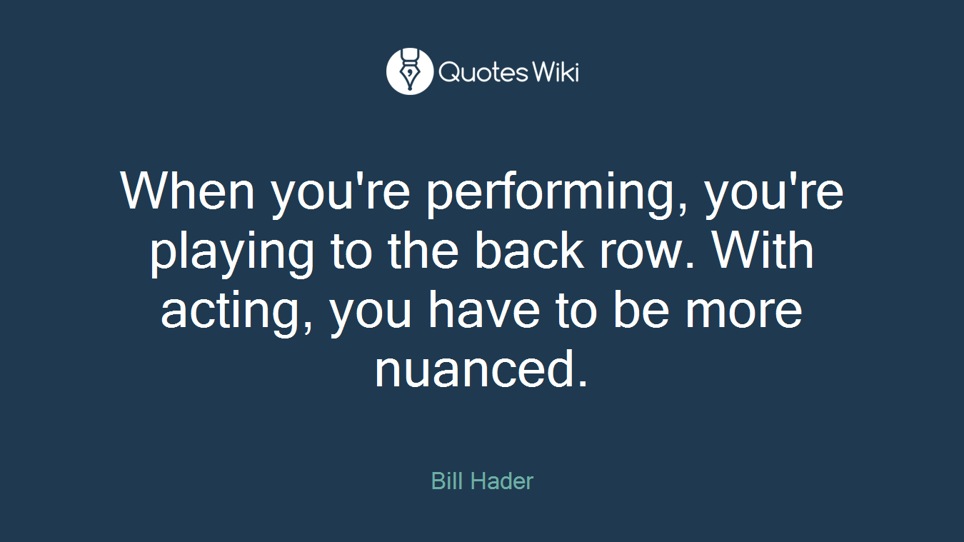 When you're performing, you're playing to the back row. With acting, you have to be more nuanced.