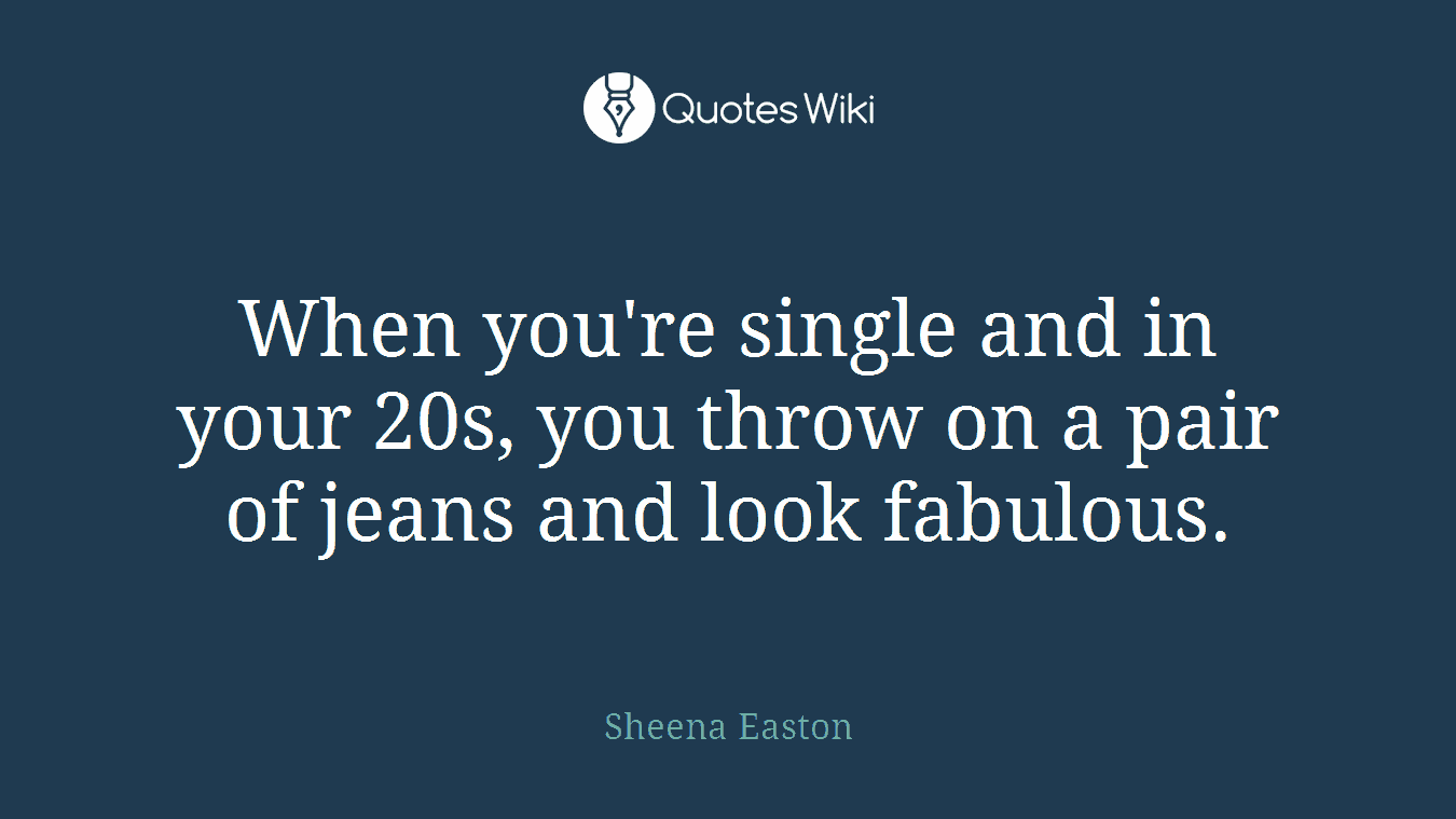 When you're single and in your 20s, you throw on a pair of jeans and look fabulous.