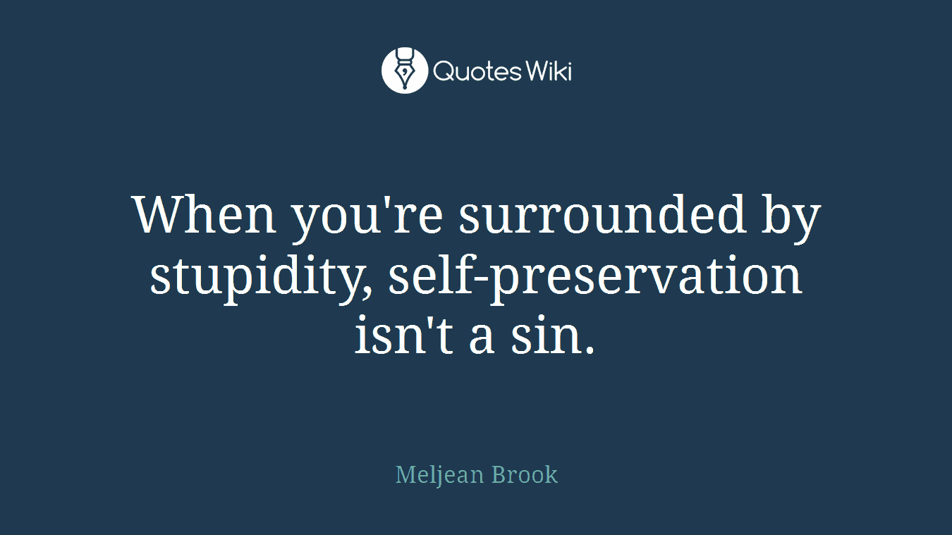 When you're surrounded by stupidity, self-preservation isn't a sin.
