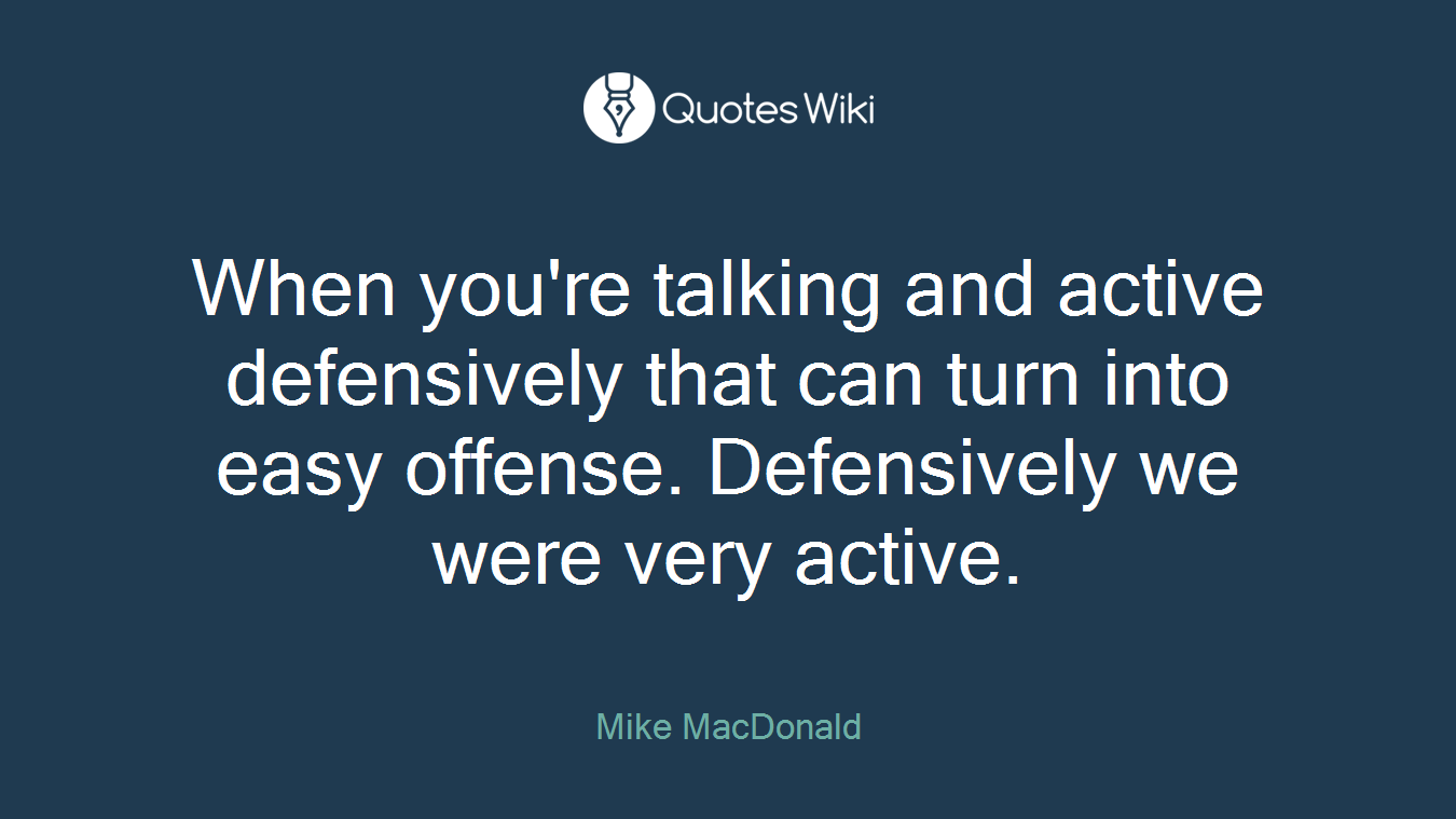 When you're talking and active defensively that can turn into easy offense. Defensively we were very active.