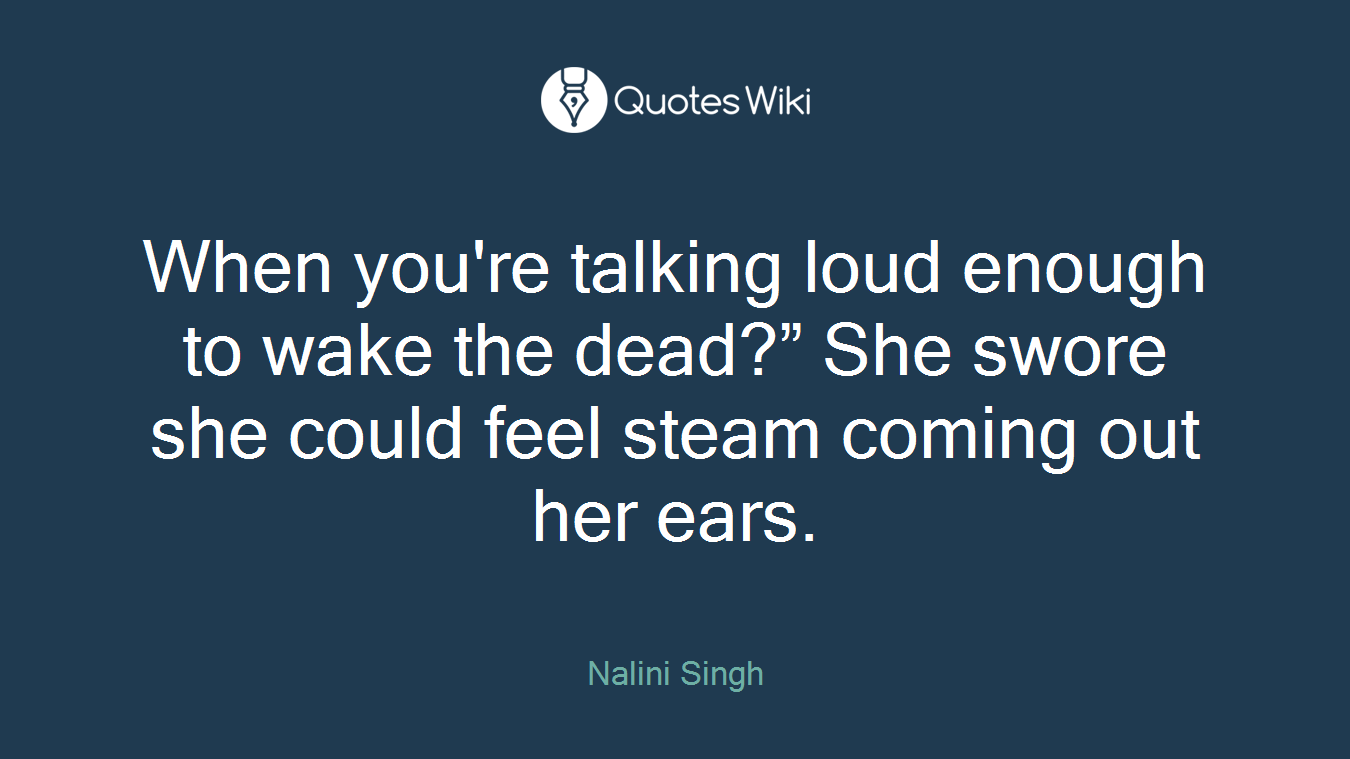 When you're talking loud enough to wake the dead?” She swore she could feel steam coming out her ears.