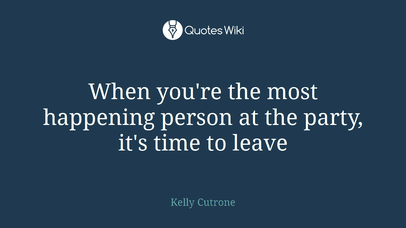 When you're the most happening person at the party, it's time to leave