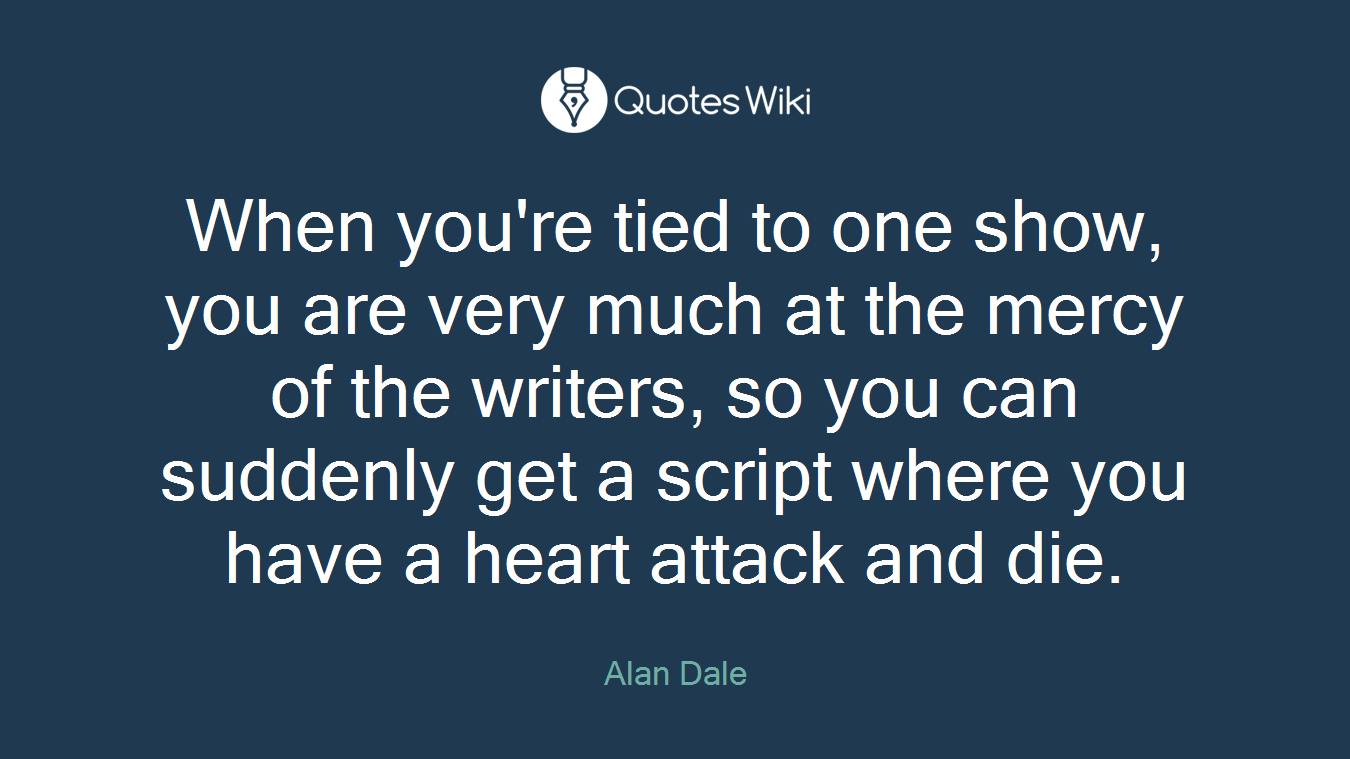 When you're tied to one show, you are very much at the mercy of the writers, so you can suddenly get a script where you have a heart attack and die.