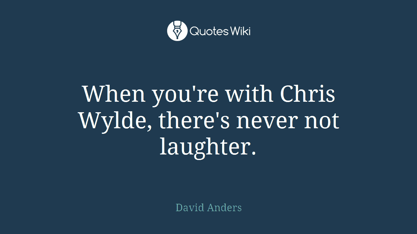 When you're with Chris Wylde, there's never not laughter.