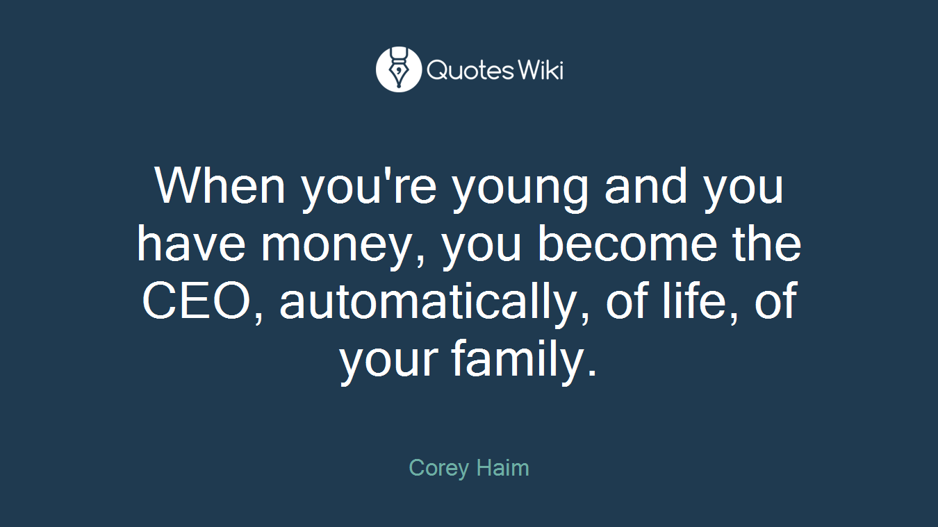 When you're young and you have money, you become the CEO, automatically, of life, of your family.