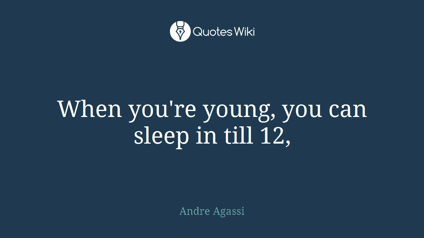 When you're young, you can sleep in till 12,