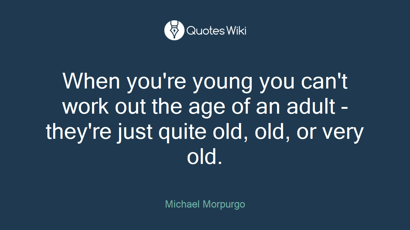 When you're young you can't work out the age of an adult - they're just quite old, old, or very old.