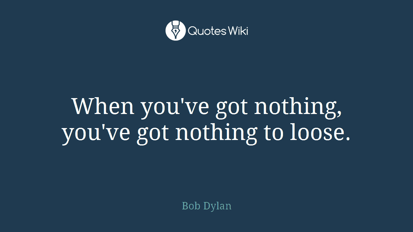 When you've got nothing, you've got nothing to loose.
