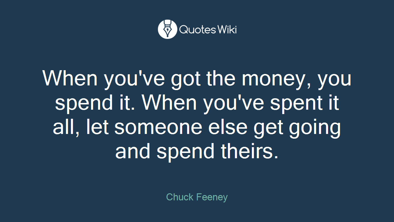 When you've got the money, you spend it. When you've spent it all, let someone else get going and spend theirs.