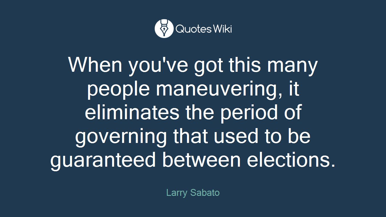 When you've got this many people maneuvering, it eliminates the period of governing that used to be guaranteed between elections.