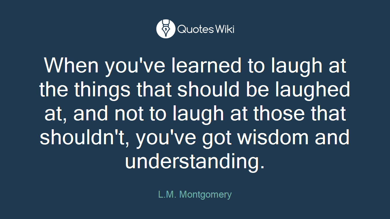 When you've learned to laugh at the things that should be laughed at, and not to laugh at those that shouldn't, you've got wisdom and understanding.