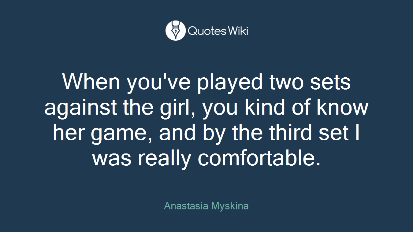 When you've played two sets against the girl, you kind of know her game, and by the third set I was really comfortable.