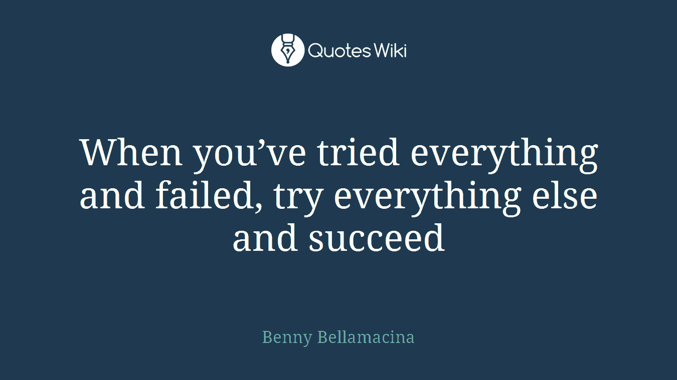 When you’ve tried everything and failed, try everything else and succeed