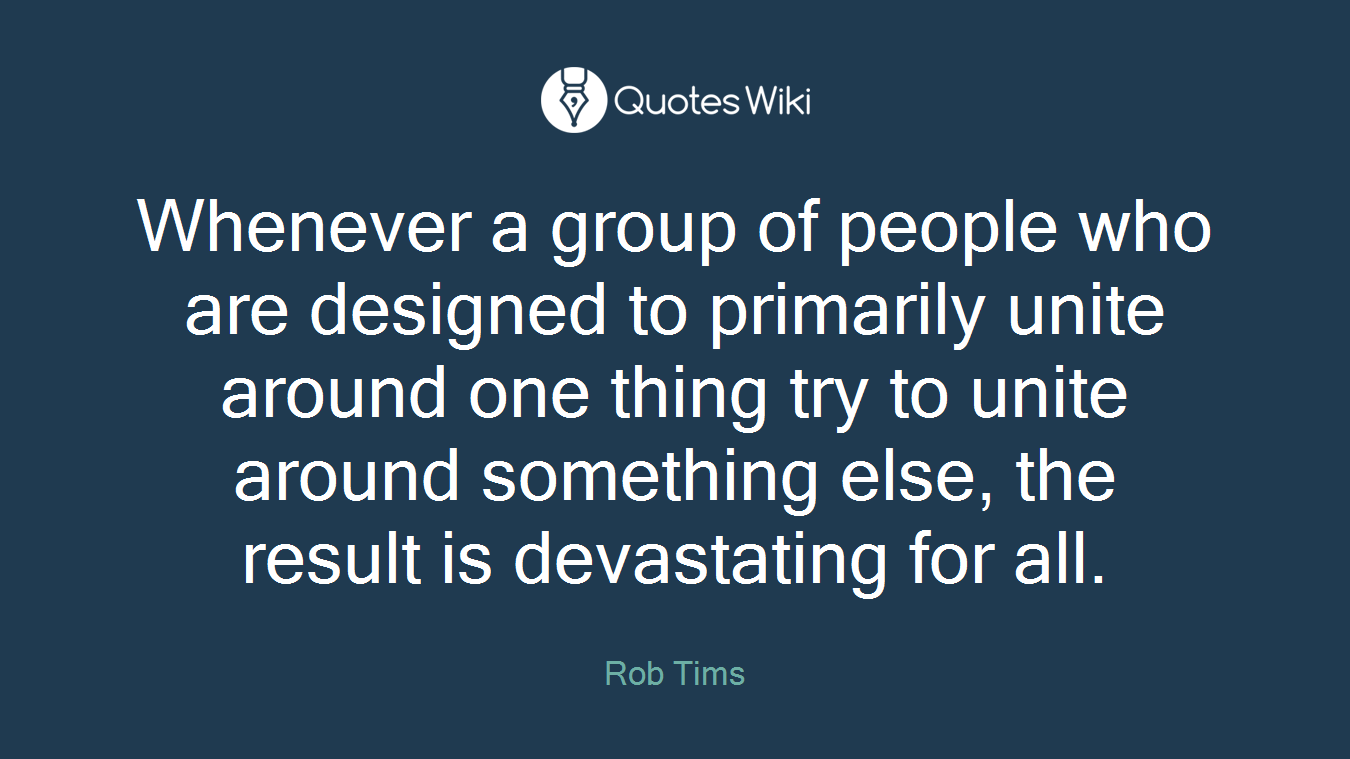 Whenever a group of people who are designed to primarily unite around one thing try to unite around something else, the result is devastating for all.