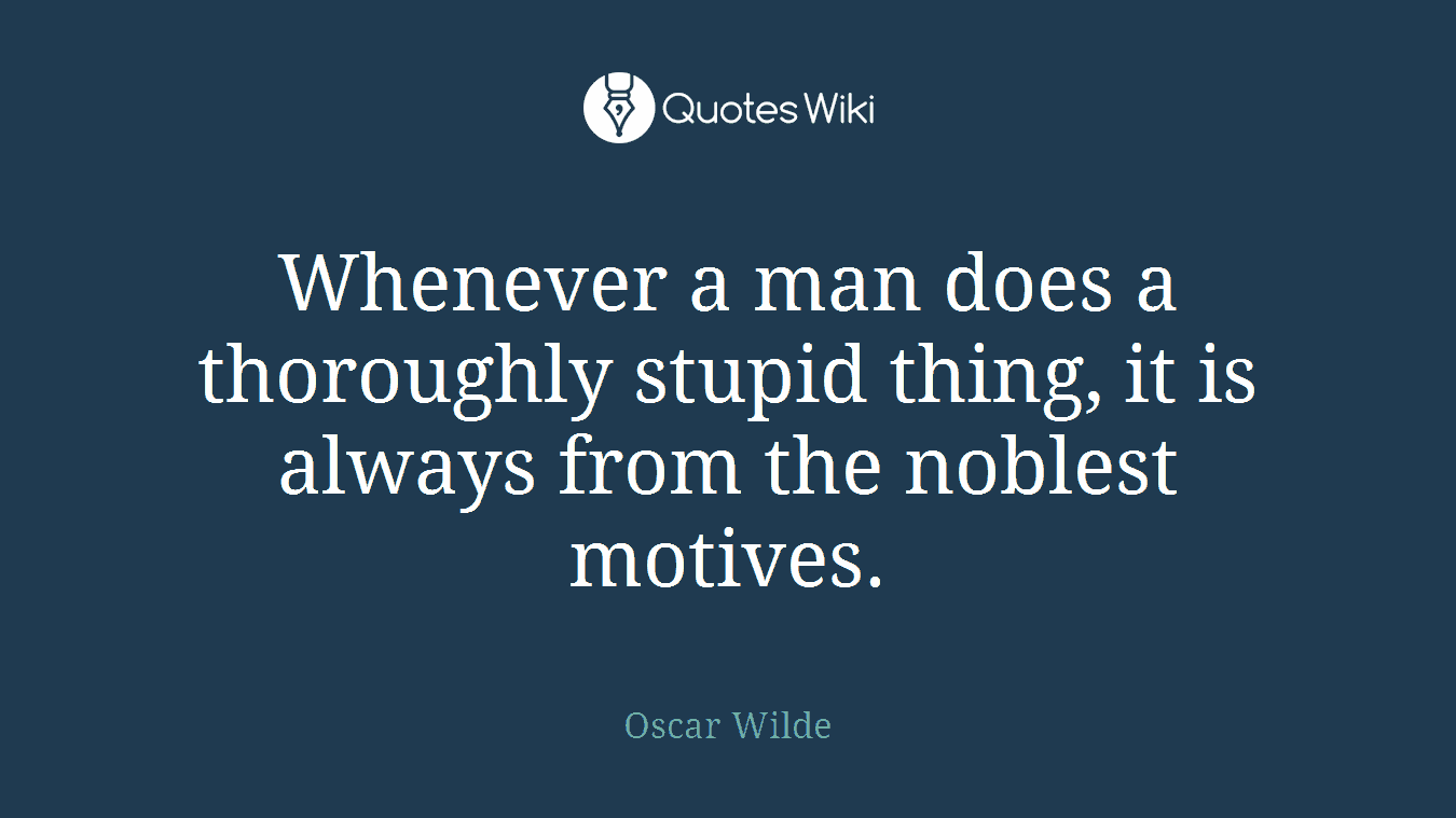 Whenever a man does a thoroughly stupid thing, it is always from the noblest motives.