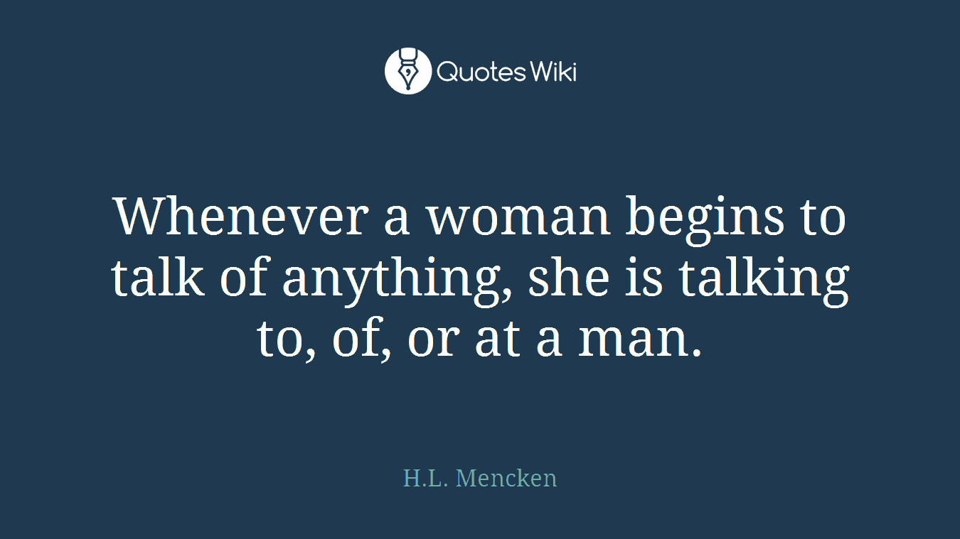 Whenever a woman begins to talk of anything, she is talking to, of, or at a man.