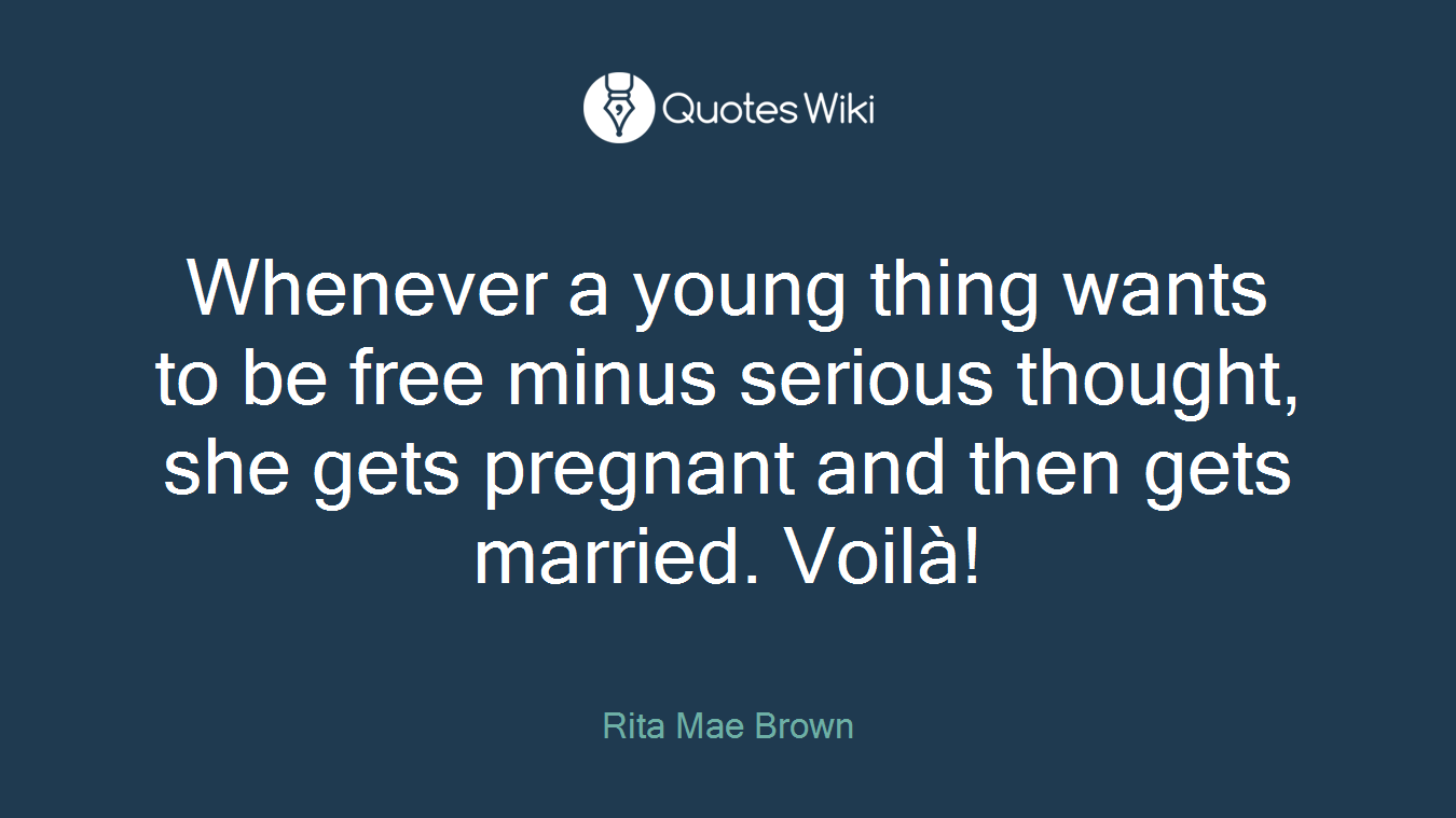 Whenever a young thing wants to be free minus serious thought, she gets pregnant and then gets married. Voilà!